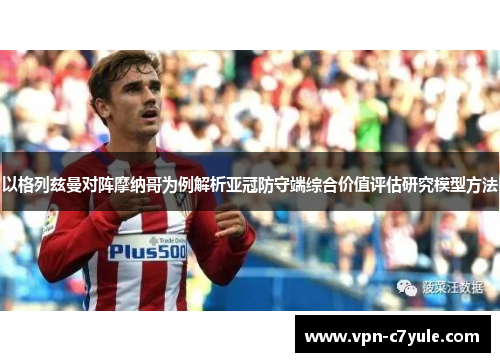 以格列兹曼对阵摩纳哥为例解析亚冠防守端综合价值评估研究模型方法