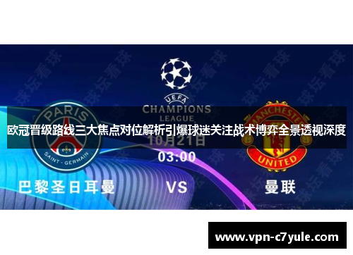 欧冠晋级路线三大焦点对位解析引爆球迷关注战术博弈全景透视深度
