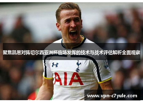 聚焦凯恩对阵切尔西亚洲杯临场发挥的技术与战术评估解析全面观察