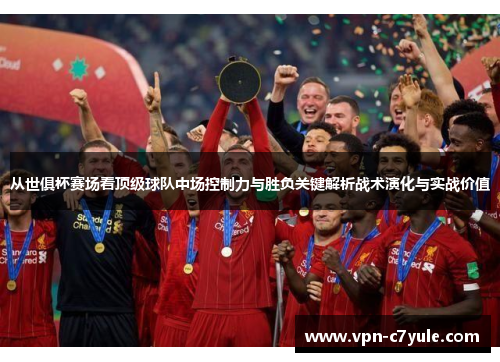 从世俱杯赛场看顶级球队中场控制力与胜负关键解析战术演化与实战价值