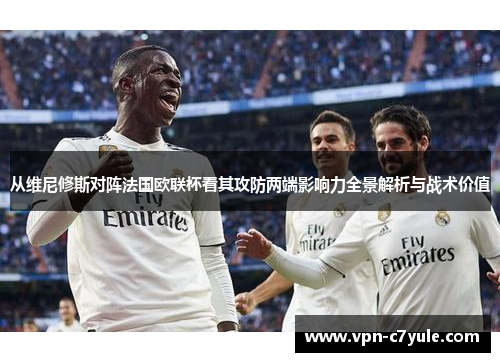 从维尼修斯对阵法国欧联杯看其攻防两端影响力全景解析与战术价值