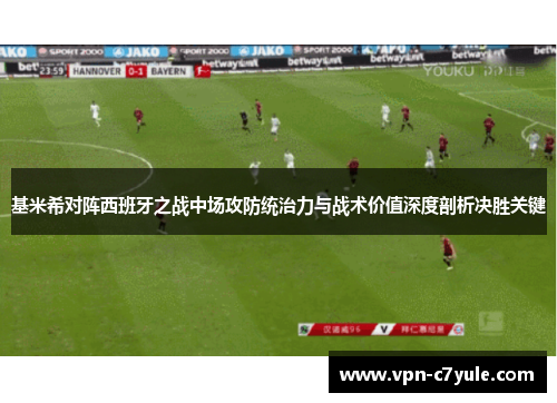 基米希对阵西班牙之战中场攻防统治力与战术价值深度剖析决胜关键