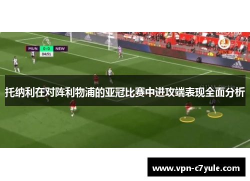 托纳利在对阵利物浦的亚冠比赛中进攻端表现全面分析