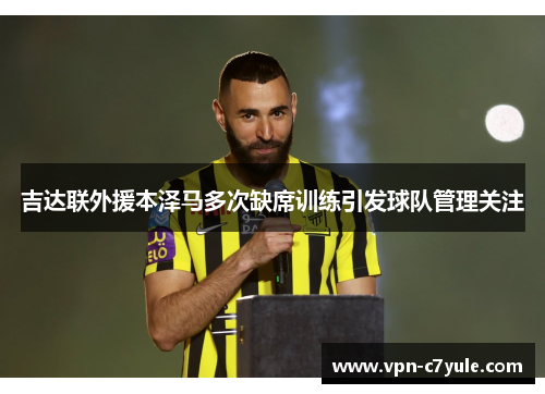 吉达联外援本泽马多次缺席训练引发球队管理关注