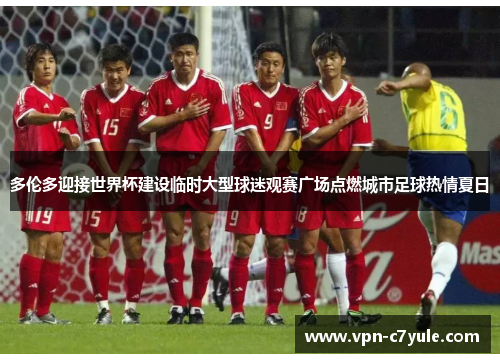 多伦多迎接世界杯建设临时大型球迷观赛广场点燃城市足球热情夏日