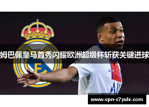 姆巴佩皇马首秀闪耀欧洲超级杯斩获关键进球