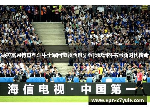 德拉富恩特重塑斗牛士军团带领西班牙登顶欧洲杯书写新时代传奇