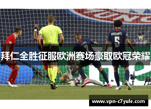 拜仁全胜征服欧洲赛场豪取欧冠荣耀