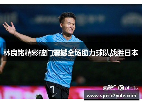 林良铭精彩破门震撼全场助力球队战胜日本