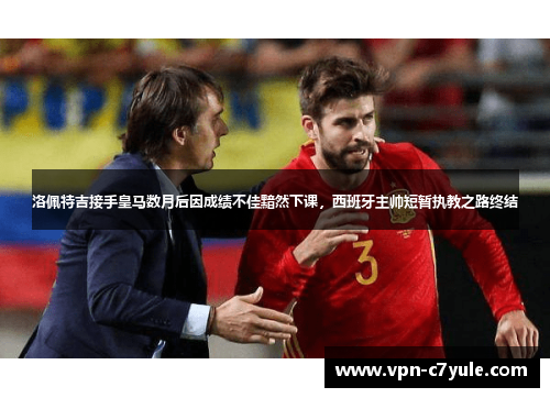 洛佩特吉接手皇马数月后因成绩不佳黯然下课，西班牙主帅短暂执教之路终结