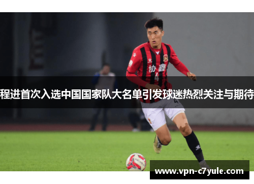 程进首次入选中国国家队大名单引发球迷热烈关注与期待