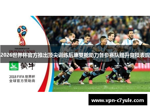 2026世界杯官方推出顶尖训练后康复舱助力各参赛队提升竞技表现
