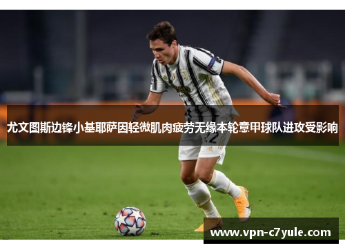 尤文图斯边锋小基耶萨因轻微肌肉疲劳无缘本轮意甲球队进攻受影响