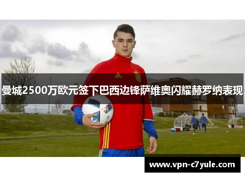 曼城2500万欧元签下巴西边锋萨维奥闪耀赫罗纳表现
