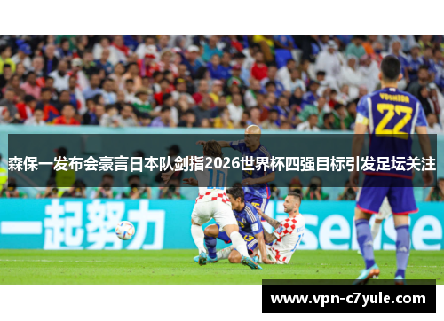 森保一发布会豪言日本队剑指2026世界杯四强目标引发足坛关注