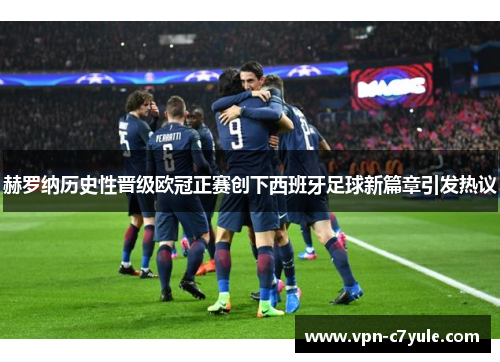 赫罗纳历史性晋级欧冠正赛创下西班牙足球新篇章引发热议