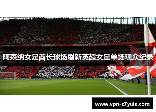 阿森纳女足酋长球场刷新英超女足单场观众纪录