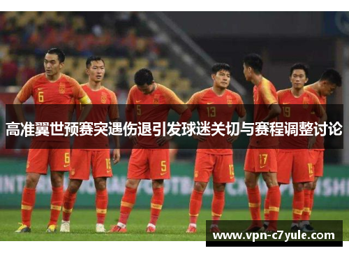 高准翼世预赛突遇伤退引发球迷关切与赛程调整讨论