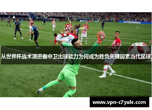 从世界杯战术演进看中卫出球能力为何成为胜负关键因素当代足球 从世界杯战术演进看中卫出球能力为何成为胜负关键因素当代足球
