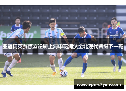 亚冠精英赛惊喜逆转上海申花淘汰全北现代晋级下一轮