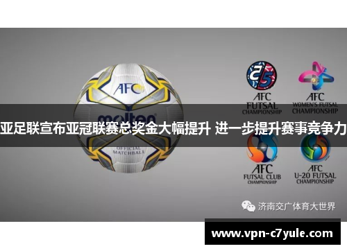 亚足联宣布亚冠联赛总奖金大幅提升 进一步提升赛事竞争力 亚足联宣布亚冠联赛总奖金大幅提升 进一步提升赛事竞争力