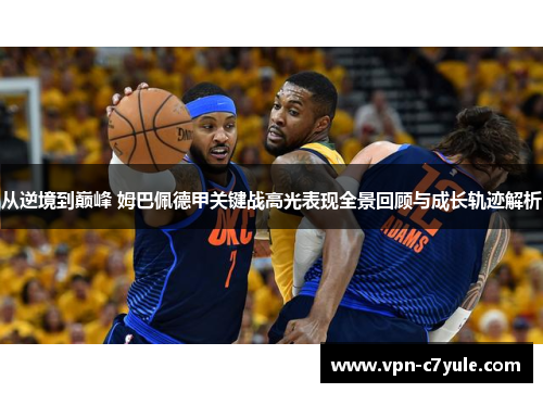 从逆境到巅峰 姆巴佩德甲关键战高光表现全景回顾与成长轨迹解析 从逆境到巅峰 姆巴佩德甲关键战高光表现全景回顾与成长轨迹解析