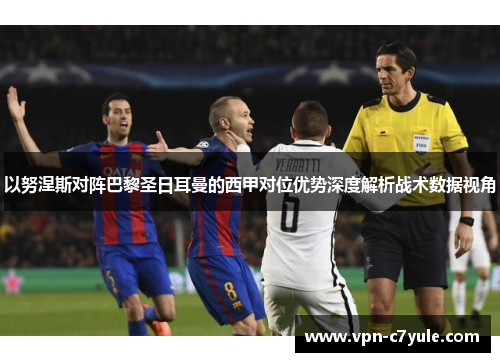 以努涅斯对阵巴黎圣日耳曼的西甲对位优势深度解析战术数据视角