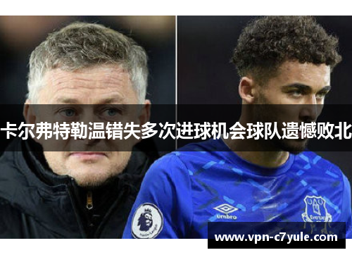 卡尔弗特勒温错失多次进球机会球队遗憾败北 卡尔弗特勒温错失多次进球机会球队遗憾败北
