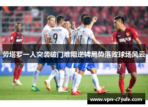 劳塔罗一人突袭破门难阻逆转局势落败球场风云