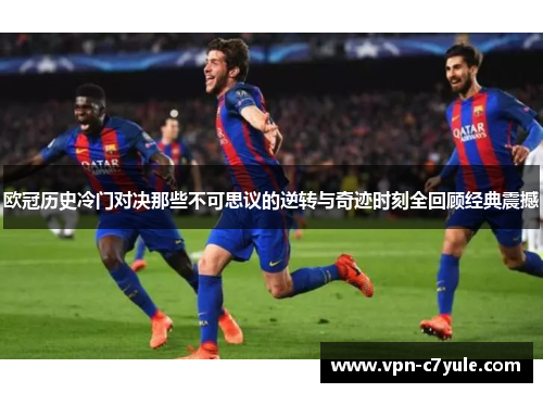 欧冠历史冷门对决那些不可思议的逆转与奇迹时刻全回顾经典震撼