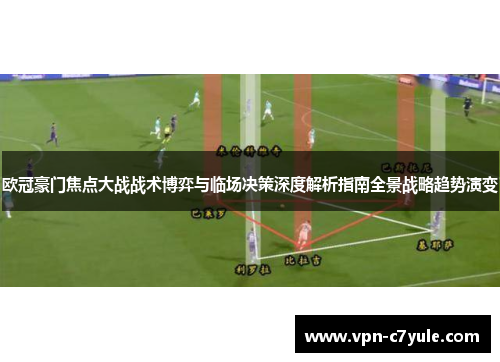 欧冠豪门焦点大战战术博弈与临场决策深度解析指南全景战略趋势演变