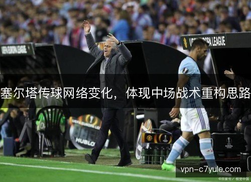 塞尔塔传球网络变化，体现中场战术重构思路