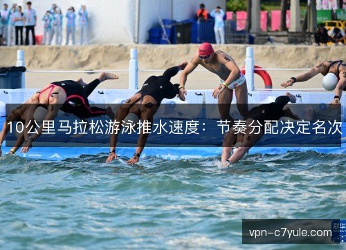 10公里马拉松游泳推水速度：节奏分配决定名次